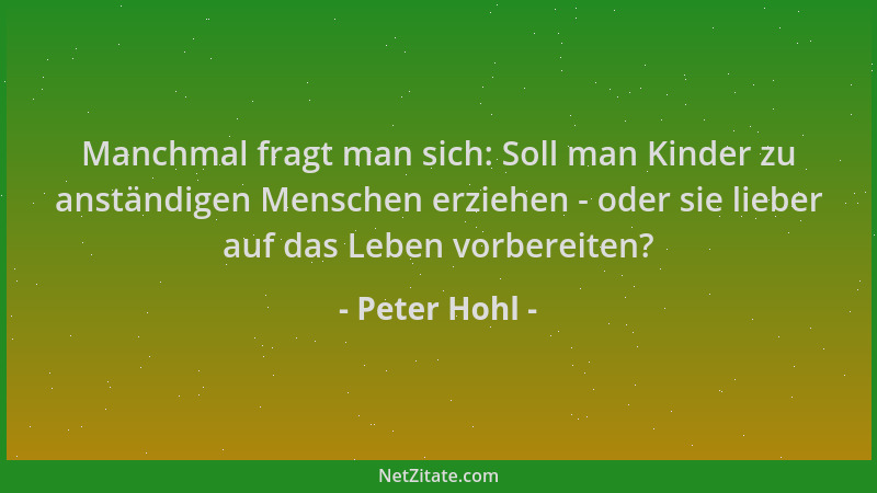 Peter Hohl - Manchmal fragt man sich: Soll man Kinder zu anständigen Menschen erziehen - oder sie lieber auf das Leben vorb...
