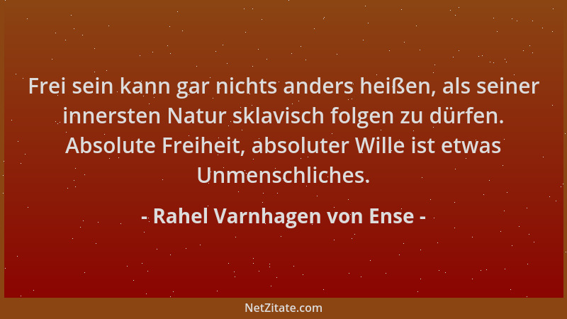Rahel Varnhagen von Ense - Frei sein kann gar nichts anders heißen, als seiner innersten Natur sklavisch folgen zu dürfen....