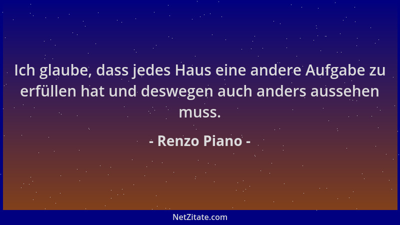 Renzo Piano - Ich glaube, dass jedes Haus eine andere Aufgabe zu erfüllen hat und deswegen auch anders aussehen muss....