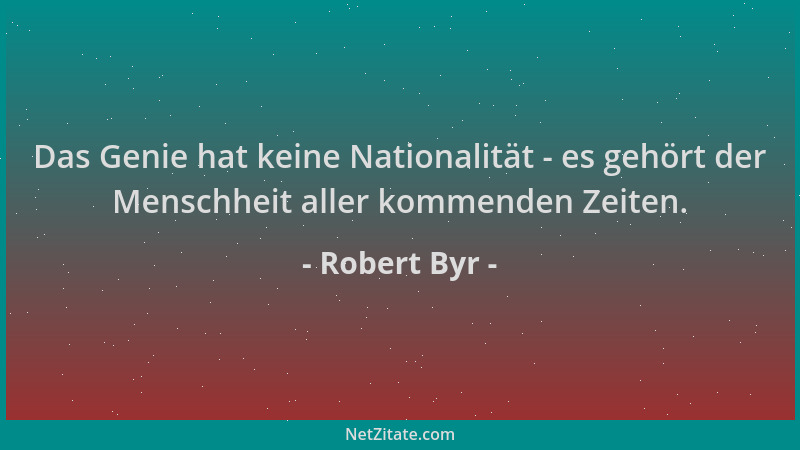 Robert Byr - Das Genie hat keine Nationalität - es gehört der Menschheit aller kommenden Zeiten....