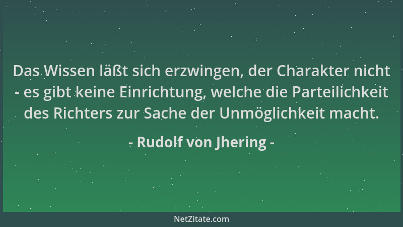 Rudolf von Jhering - Das Wissen läßt sich erzwingen, der Charakter nicht - es gibt keine Einrichtung, welche die Parteilich...