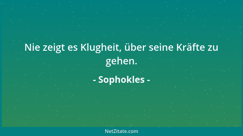 Sophokles - Nie zeigt es Klugheit, über seine Kräfte zu gehen....