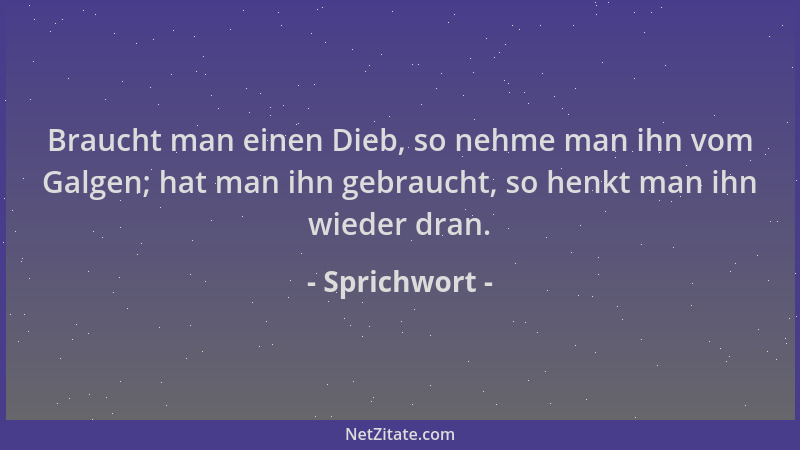 Sprichwort - Braucht man einen Dieb, so nehme man ihn vom Galgen; hat man ihn gebraucht, so henkt man ihn wieder dran....