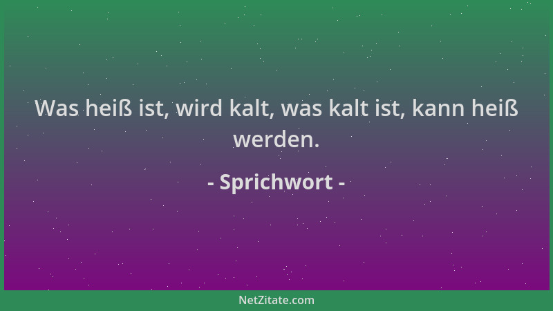 Sprichwort - Was heiß ist, wird kalt, was kalt ist, kann heiß werden....