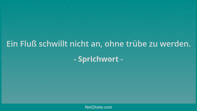 Sprichwort - Ein Fluß schwillt nicht an, ohne trübe zu werden....