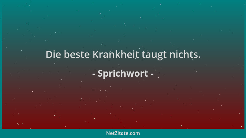 Sprichwort - Die beste Krankheit taugt nichts....