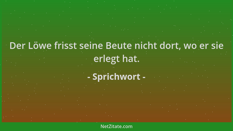 Sprichwort - Der Löwe frisst seine Beute nicht dort, wo er sie erlegt hat....