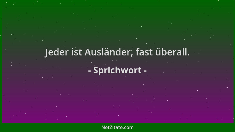 Sprichwort - Jeder ist Ausländer, fast überall....