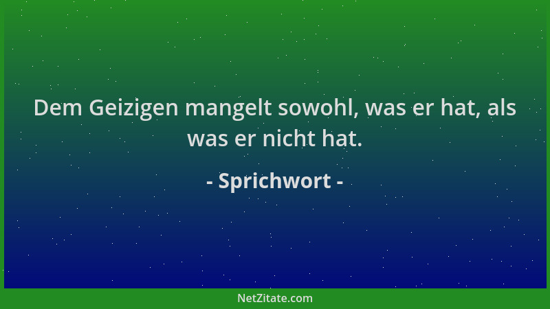 Sprichwort - Dem Geizigen mangelt sowohl, was er hat, als was er nicht hat....