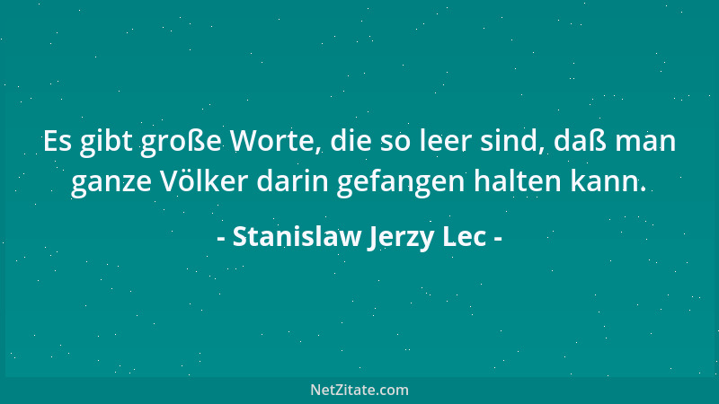Stanislaw Jerzy Lec - Es gibt große Worte, die so leer sind, daß man ganze Völker darin gefangen halten kann....