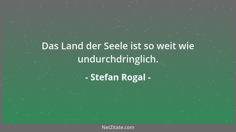 Stefan Rogal - Das Land der Seele ist so weit wie undurchdringlich....