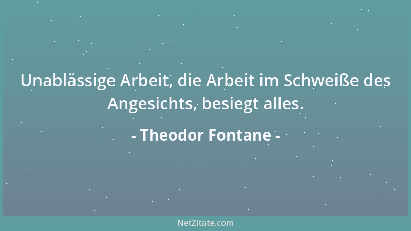 Theodor Fontane - Unablässige Arbeit, die Arbeit im Schweiße des Angesichts, besiegt alles....