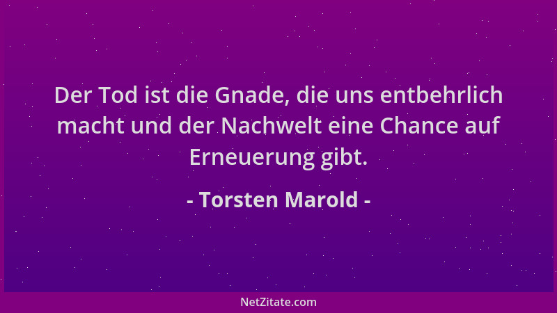 Torsten Marold - Der Tod ist die Gnade, die uns entbehrlich macht und der Nachwelt eine Chance auf Erneuerung gibt....
