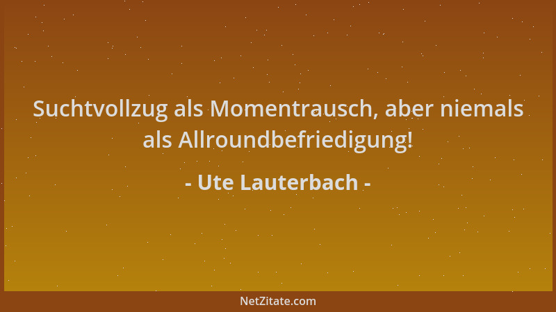 Ute Lauterbach - Suchtvollzug als Momentrausch, aber niemals als Allroundbefriedigung!...