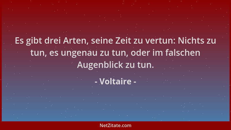 Voltaire - Es gibt drei Arten, seine Zeit zu vertun: Nichts zu tun, es ungenau zu tun, oder im falschen Augenblick zu tun....