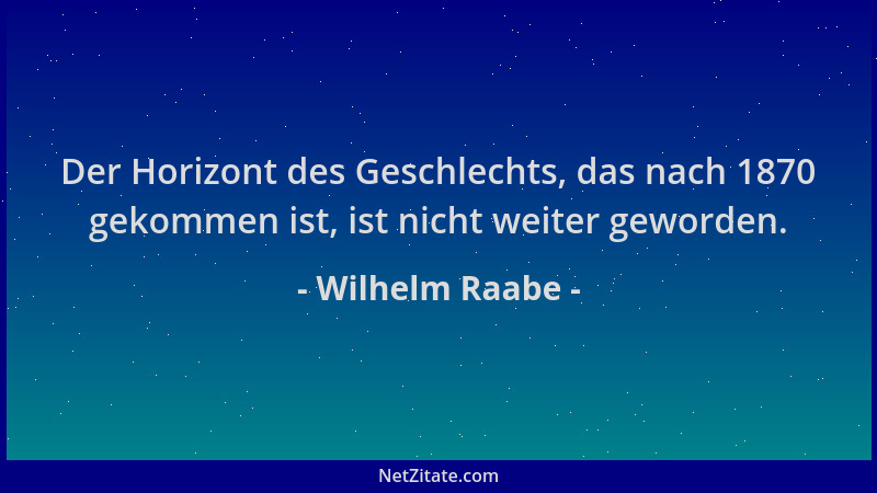 Wilhelm Raabe - Der Horizont des Geschlechts, das nach 1870 gekommen ist, ist nicht weiter geworden....