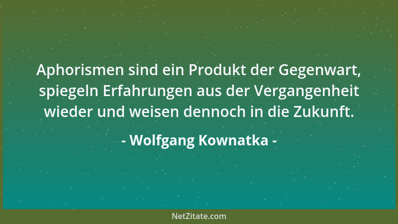 Wolfgang Kownatka - Aphorismen sind ein Produkt der Gegenwart, spiegeln Erfahrungen aus der Vergangenheit wieder und weisen...