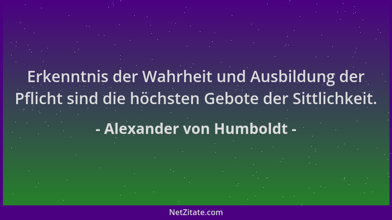 Alexander von Humboldt - Erkenntnis der Wahrheit und Ausbildung der Pflicht sind die höchsten Gebote der Sittlichkeit....