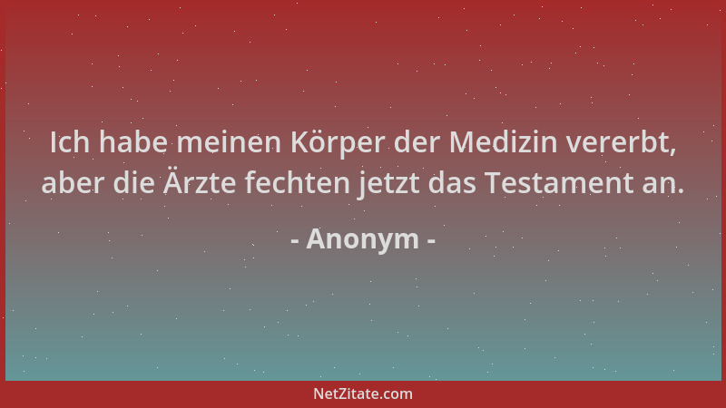 Anonym - Ich habe meinen Körper der Medizin vererbt, aber die Ärzte fechten jetzt das Testament an....