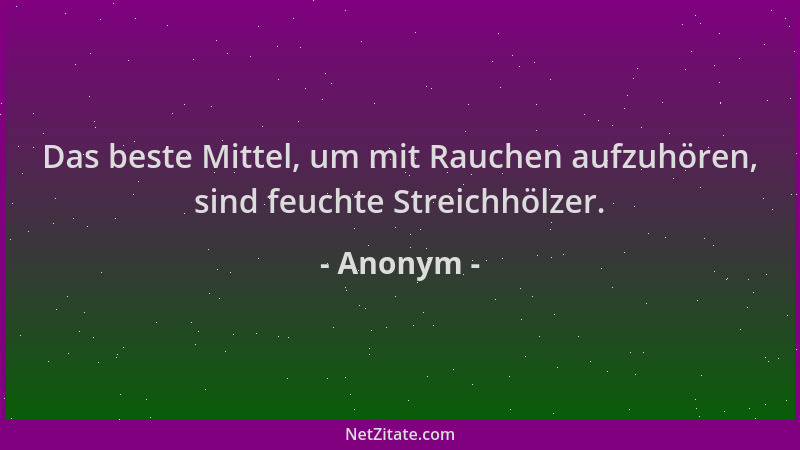 Anonym - Das beste Mittel, um mit Rauchen aufzuhören, sind feuchte Streichhölzer....