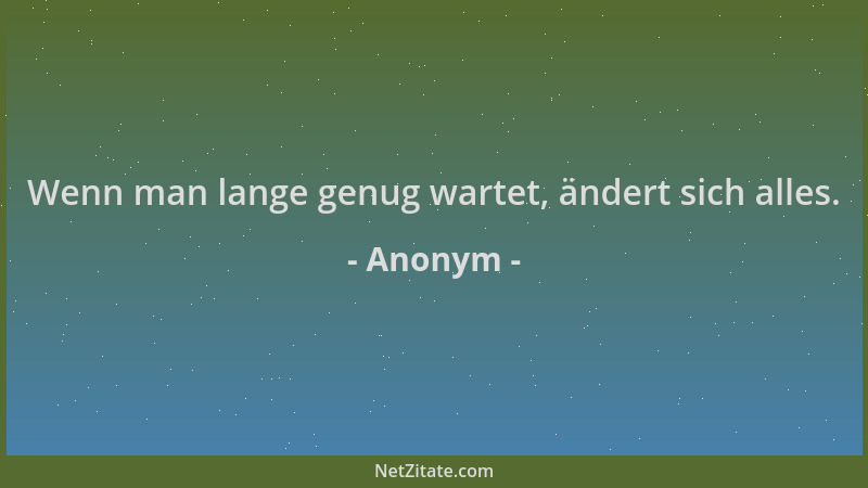 Anonym - Wenn man lange genug wartet, ändert sich alles....