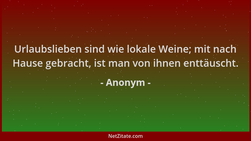 Anonym - Urlaubslieben sind wie lokale Weine; mit nach Hause gebracht, ist man von ihnen enttäuscht....