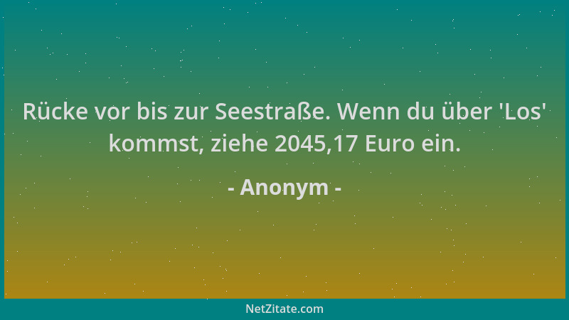 Anonym - Rücke vor bis zur Seestraße. Wenn du über  'Los ' kommst, ziehe 2045,17 Euro ein....