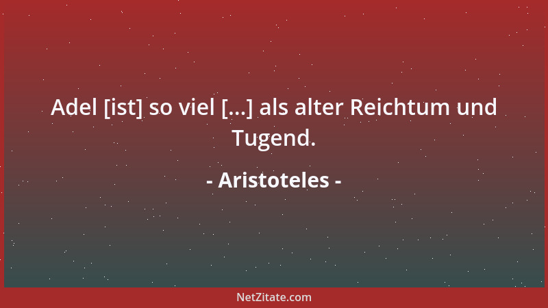 Aristoteles - Adel [ist] so viel [...] als alter Reichtum und Tugend....
