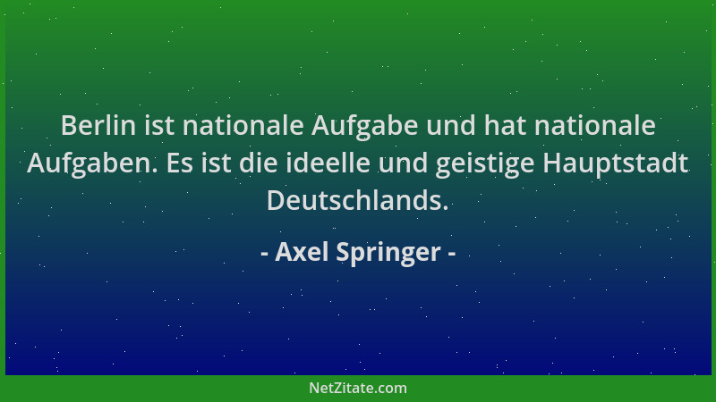 Axel Springer - Berlin ist nationale Aufgabe und hat nationale Aufgaben. Es ist die ideelle und geistige Hauptstadt Deutsch...