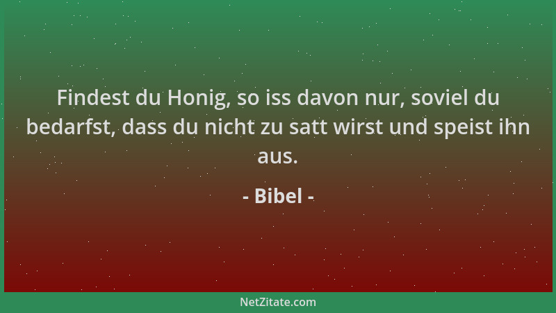 Bibel - Findest du Honig, so iss davon nur, soviel du bedarfst, dass du nicht zu satt wirst und speist ihn aus....