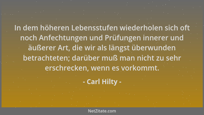 Carl Hilty - In dem höheren Lebensstufen wiederholen sich oft noch Anfechtungen und Prüfungen innerer und äußerer Art, die...
