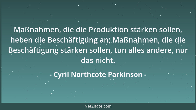 Cyril Northcote Parkinson - Maßnahmen, die die Produktion stärken sollen, heben die Beschäftigung an; Maßnahmen, die die Be...