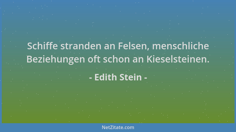Edith Stein - Schiffe stranden an Felsen, menschliche Beziehungen oft schon an Kieselsteinen....