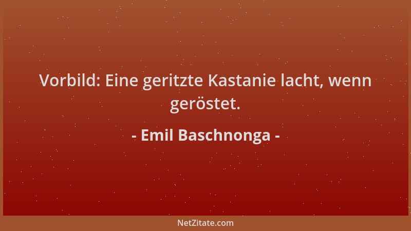 Emil Baschnonga - Vorbild: Eine geritzte Kastanie lacht, wenn geröstet....