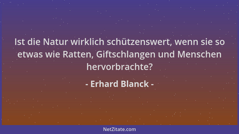 Erhard Blanck - Ist die Natur wirklich schützenswert, wenn sie so etwas wie Ratten, Giftschlangen und Menschen hervorbracht...