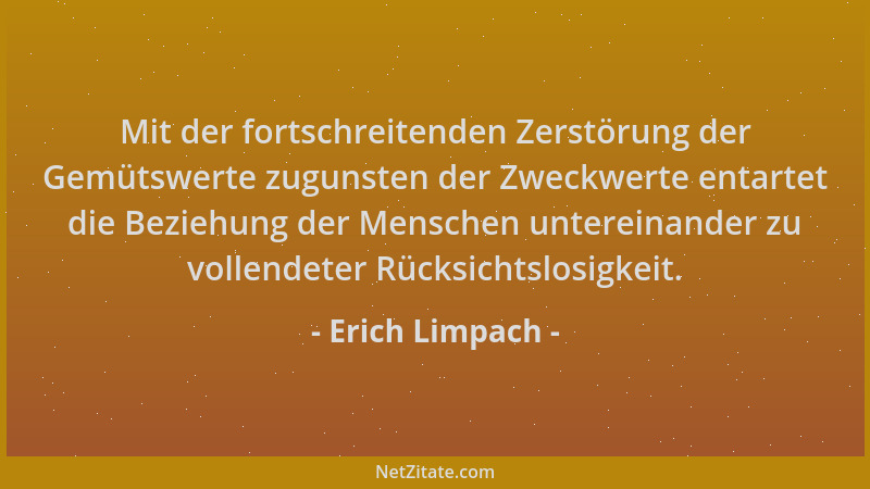 Erich Limpach - Mit der fortschreitenden Zerstörung der Gemütswerte zugunsten der Zweckwerte entartet die Beziehung der Men...