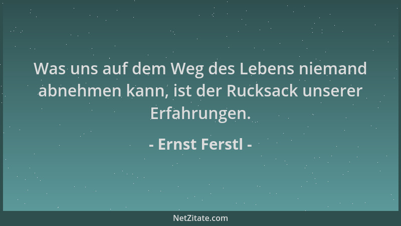 Ernst Ferstl - Was uns auf dem Weg des Lebens niemand abnehmen kann, ist der Rucksack unserer Erfahrungen....