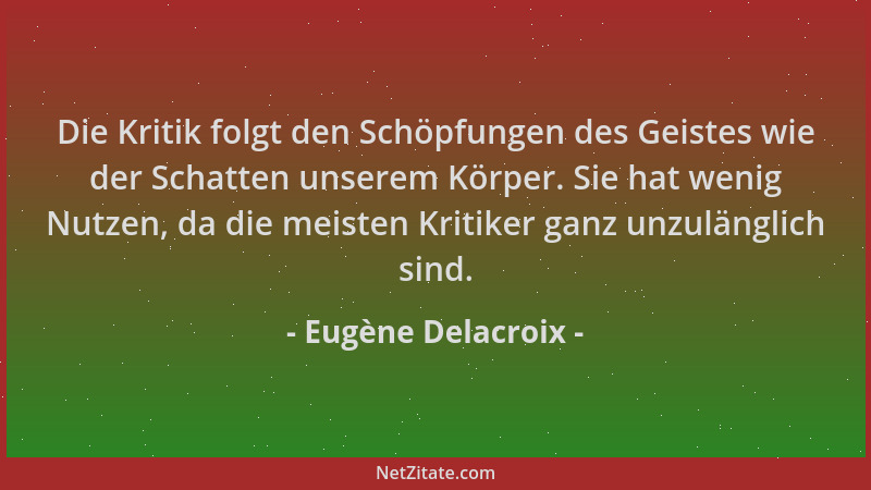 Eugène Delacroix - Die Kritik folgt den Schöpfungen des Geistes wie der Schatten unserem Körper. Sie hat wenig Nutzen, da d...