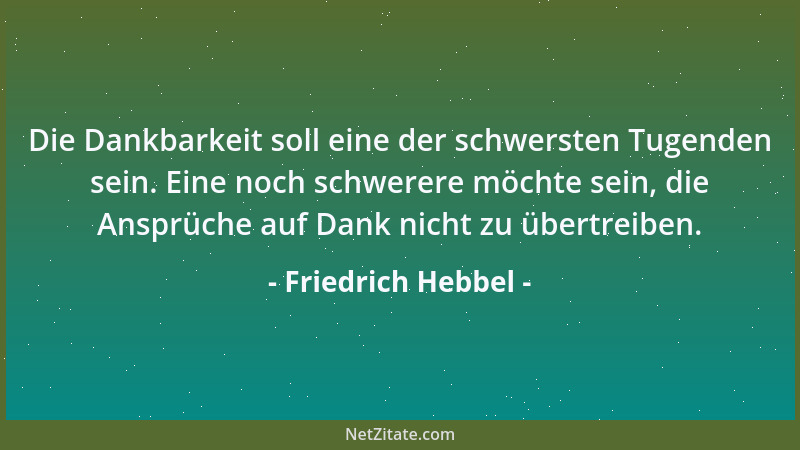 Friedrich Hebbel - Die Dankbarkeit soll eine der schwersten Tugenden sein. Eine noch schwerere möchte sein, die Ansprüche a...