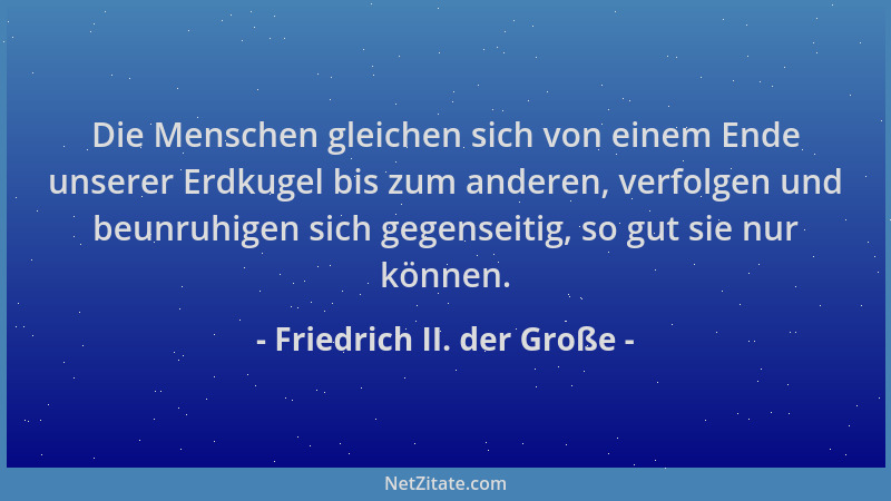 Friedrich II. der Große - Die Menschen gleichen sich von einem Ende unserer Erdkugel bis zum anderen, verfolgen und beunruh...