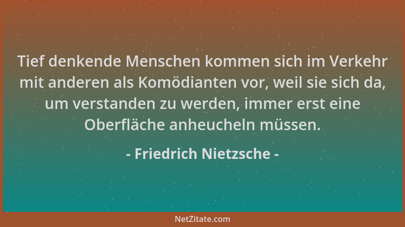 Friedrich Nietzsche - Tief denkende Menschen kommen sich im Verkehr mit anderen als Komödianten vor, weil sie sich da, um v...