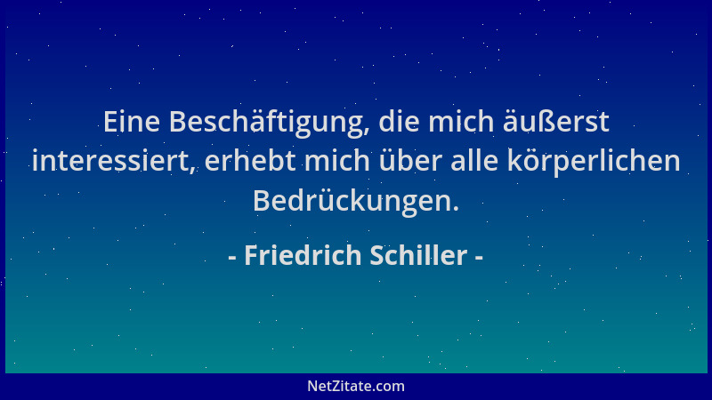 Friedrich Schiller - Eine Beschäftigung, die mich äußerst interessiert, erhebt mich über alle körperlichen Bedrückungen....