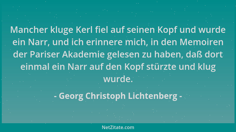 Georg Christoph Lichtenberg - Mancher kluge Kerl fiel auf seinen Kopf und wurde ein Narr, und ich erinnere mich, in den Mem...