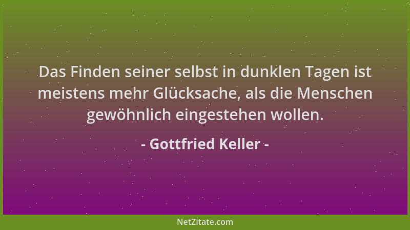 Gottfried Keller - Das Finden seiner selbst in dunklen Tagen ist meistens mehr Glücksache, als die Menschen gewöhnlich eing...