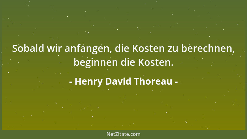Henry David Thoreau - Sobald wir anfangen, die Kosten zu berechnen, beginnen die Kosten....