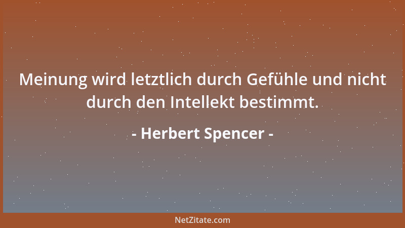 Herbert Spencer - Meinung wird letztlich durch Gefühle und nicht durch den Intellekt bestimmt....