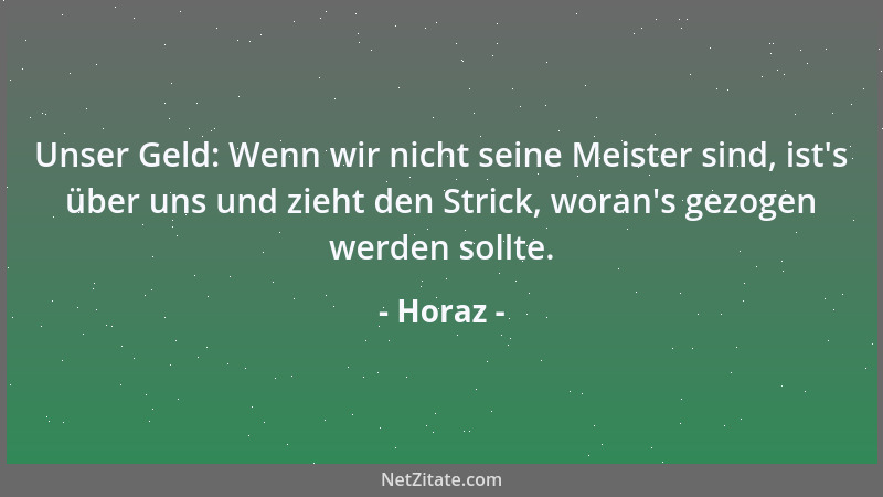 Horaz - Unser Geld: Wenn wir nicht seine Meister sind, ist 's über uns und zieht den Strick, woran 's gezogen werden sollte....