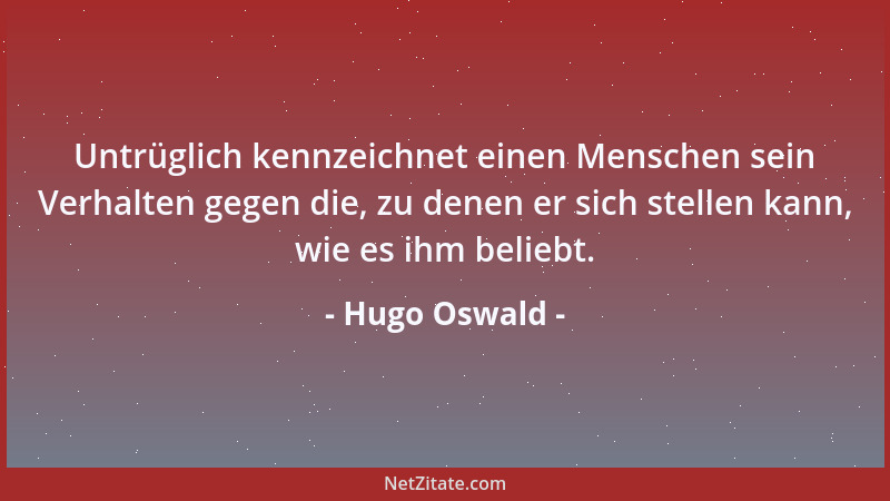 Hugo Oswald - Untrüglich kennzeichnet einen Menschen sein Verhalten gegen die, zu denen er sich stellen kann, wie es ihm be...