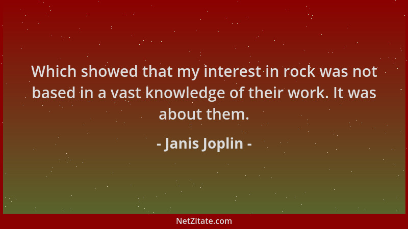 Janis Joplin - Which showed that my interest in rock was not based in a vast knowledge of their work. It was about them....