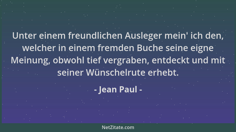 Jean Paul - Unter einem freundlichen Ausleger mein ' ich den, welcher in einem fremden Buche seine eigne Meinung, obwohl tie...